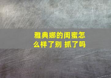 雅典娜的闺蜜怎么样了别 抓了吗